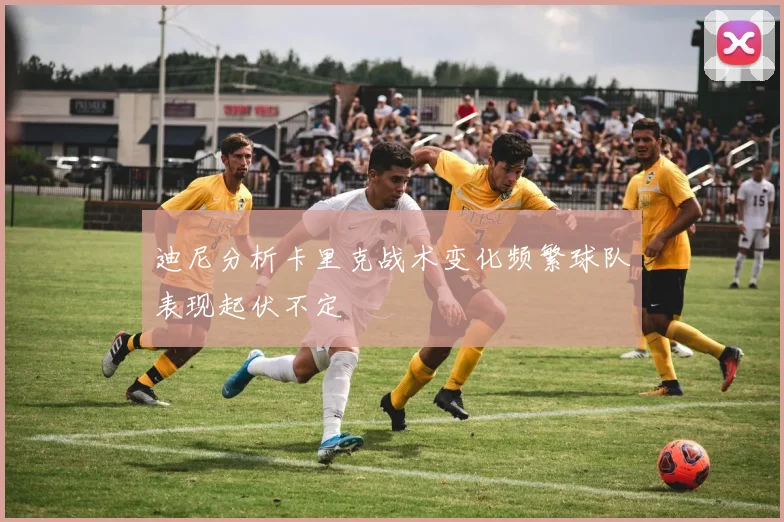迪尼分析卡里克战术变化频繁球队表现起伏不定