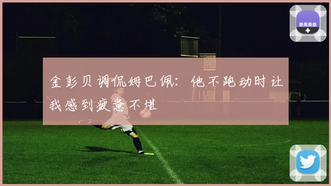金彭贝调侃姆巴佩：他不跑动时让我感到疲惫不堪