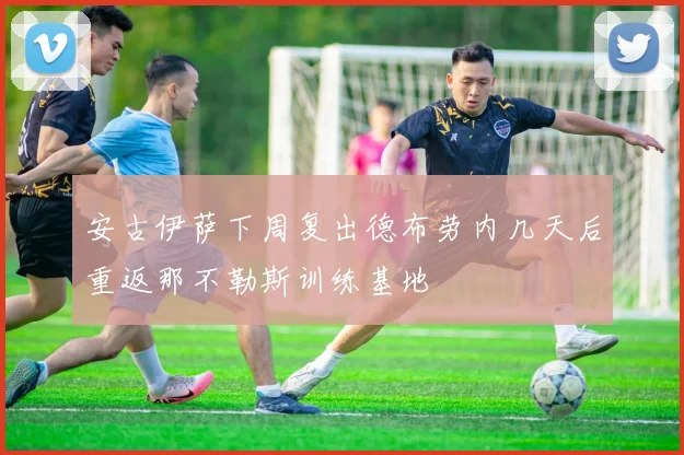 安古伊萨下周复出德布劳内几天后重返那不勒斯训练基地