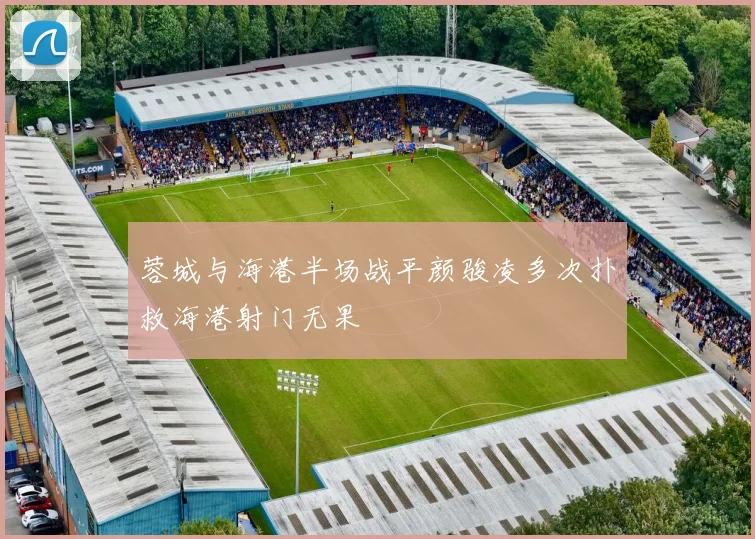 蓉城与海港半场战平颜骏凌多次扑救海港射门无果