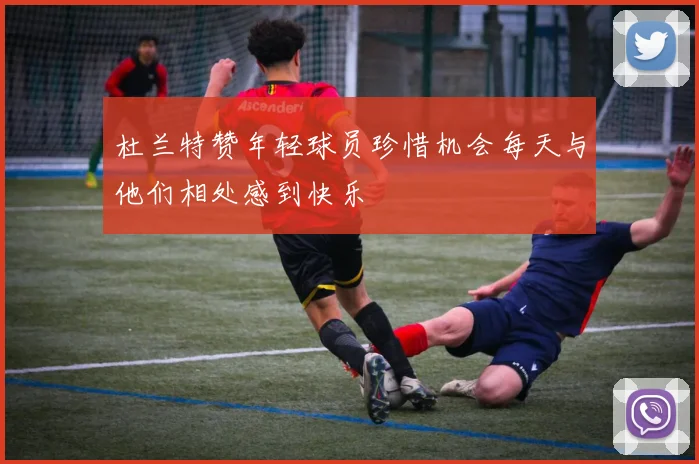 杜兰特赞年轻球员珍惜机会每天与他们相处感到快乐