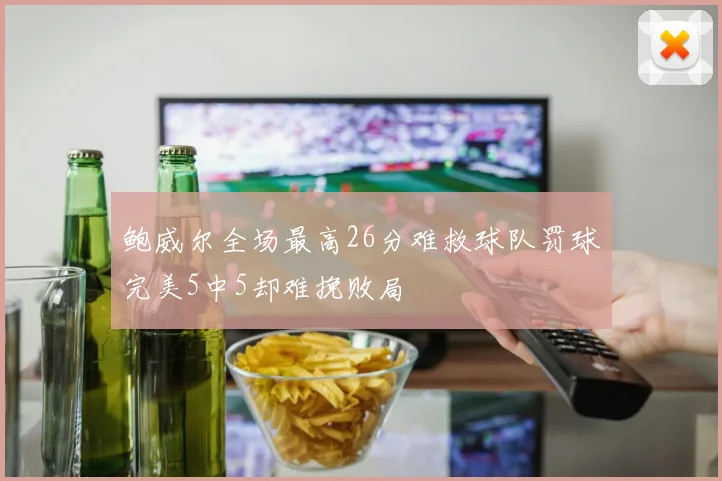 鲍威尔全场最高26分难救球队罚球完美5中5却难挽败局