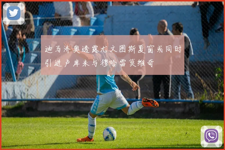 迪马济奥透露尤文图斯夏窗或同时引进卢库米与穆哈雷莫维奇