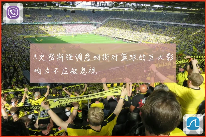 A史密斯强调詹姆斯对篮球的巨大影响力不应被忽视