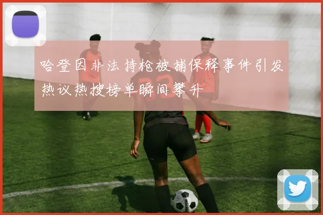 哈登因非法持枪被捕保释事件引发热议热搜榜单瞬间攀升