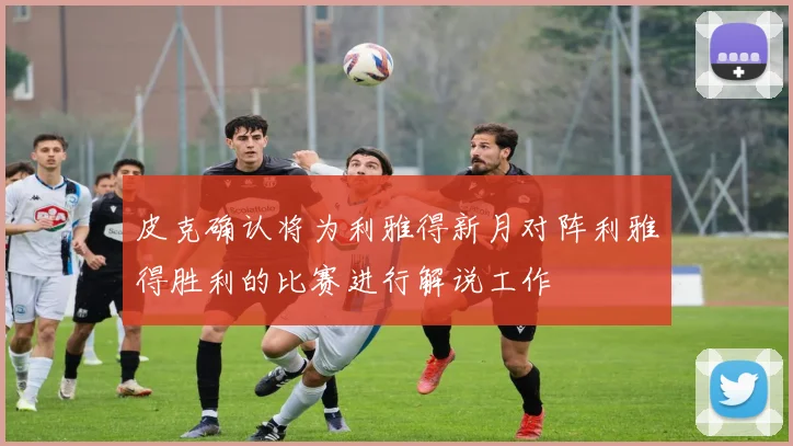 皮克确认将为利雅得新月对阵利雅得胜利的比赛进行解说工作