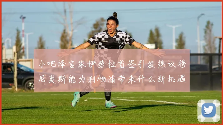 小吧译言家伊劳拉首签引发热议穆尼奥斯能为利物浦带来什么新机遇