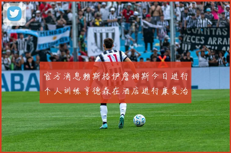 官方消息赖斯格伊詹姆斯今日进行个人训练亨德森在酒店进行康复治疗