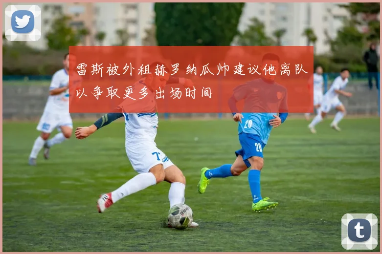 雷斯被外租赫罗纳瓜帅建议他离队以争取更多出场时间