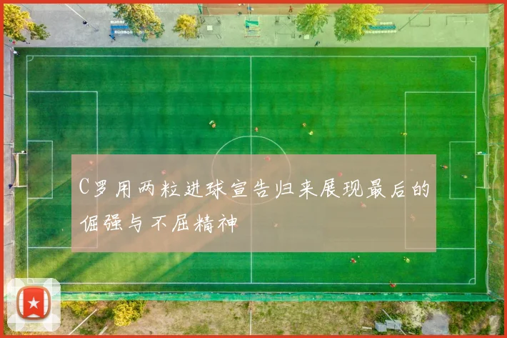 C罗用两粒进球宣告归来展现最后的倔强与不屈精神