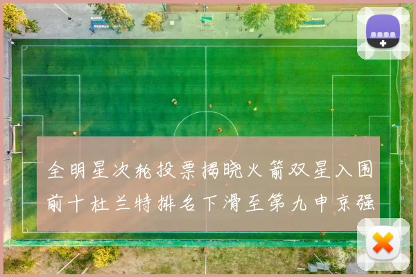 全明星次轮投票揭晓火箭双星入围前十杜兰特排名下滑至第九申京强势晋级第十位