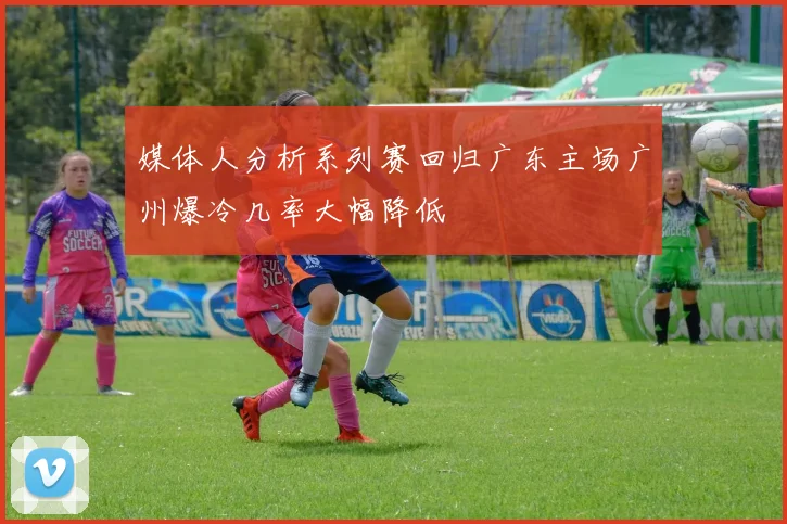 媒体人分析系列赛回归广东主场广州爆冷几率大幅降低