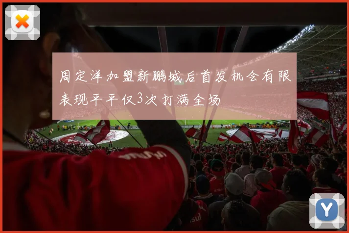周定洋加盟新鹏城后首发机会有限表现平平仅3次打满全场