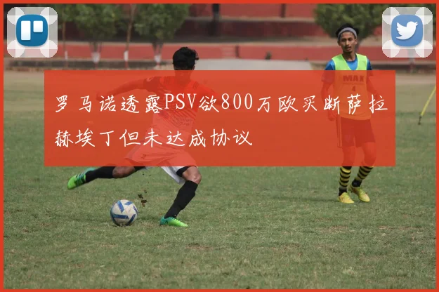 罗马诺透露PSV欲800万欧买断萨拉赫埃丁但未达成协议
