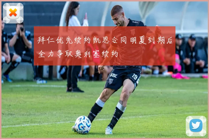 拜仁优先续约凯恩合同明夏到期后全力争取奥利塞续约