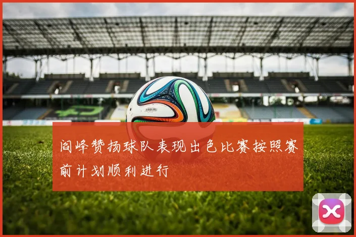 阎峰赞扬球队表现出色比赛按照赛前计划顺利进行